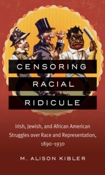 Censoring Racial Ridicule : Irish, Jewish, and African American Struggles over Race and Representation, 1890-1930