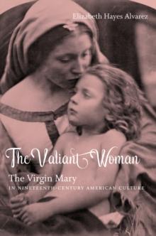 The Valiant Woman : The Virgin Mary in Nineteenth-Century American Culture