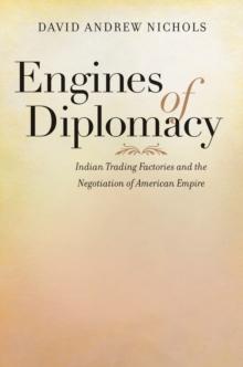 Engines of Diplomacy : Indian Trading Factories and the Negotiation of American Empire