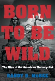 Born to Be Wild : The Rise of the American Motorcyclist