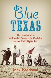 Blue Texas : The Making of a Multiracial Democratic Coalition in the Civil Rights Era