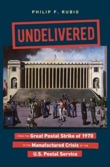 Undelivered : From the Great Postal Strike of 1970 to the Manufactured Crisis of the U.S. Postal Service