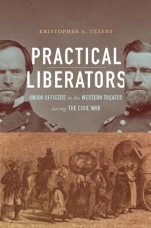 Practical Liberators : Union Officers in the Western Theater during the Civil War