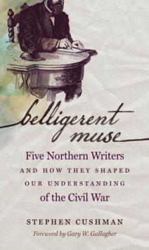 Belligerent Muse : Five Northern Writers and How They Shaped Our Understanding of the Civil War