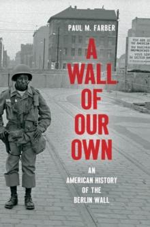 A Wall of Our Own : An American History of the Berlin Wall