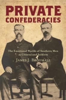 Private Confederacies : The Emotional Worlds of Southern Men as Citizens and Soldiers