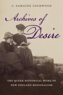 Archives of Desire : The Queer Historical Work of New England Regionalism