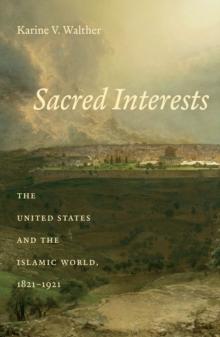 Sacred Interests : The United States and the Islamic World, 1821-1921