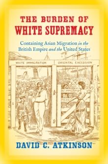 The Burden of White Supremacy : Containing Asian Migration in the British Empire and the United States