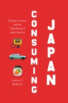 Consuming Japan : Popular Culture and the Globalizing of 1980s America