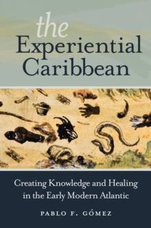 The Experiential Caribbean : Creating Knowledge and Healing in the Early Modern Atlantic