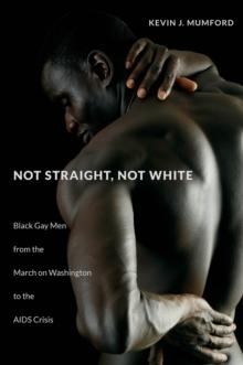 Not Straight, Not White : Black Gay Men from the March on Washington to the AIDS Crisis