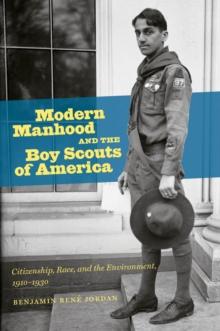 Modern Manhood and the Boy Scouts of America : Citizenship, Race, and the Environment, 1910-1930