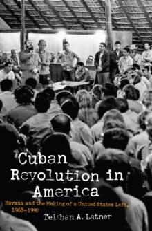 Cuban Revolution in America : Havana and the Making of a United States Left, 1968-1992