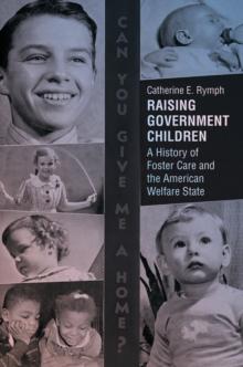 Raising Government Children : A History of Foster Care and the American Welfare State