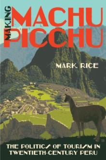 Making Machu Picchu : The Politics of Tourism in Twentieth-Century Peru