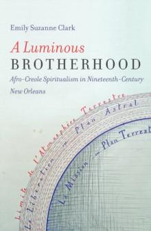 A Luminous Brotherhood : Afro-Creole Spiritualism in Nineteenth-Century New Orleans