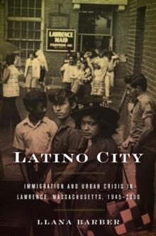 Latino City : Immigration and Urban Crisis in Lawrence, Massachusetts, 1945-2000