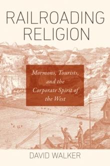 Railroading Religion : Mormons, Tourists, and the Corporate Spirit of the West