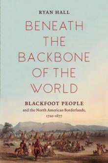 Beneath the Backbone of the World : Blackfoot People and the North American Borderlands, 1720-1877