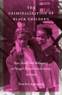 The Criminalization of Black Children : Race, Gender, and Delinquency in Chicago's Juvenile Justice System, 1899-1945