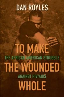 To Make the Wounded Whole : The African American Struggle against HIV/AIDS