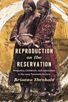 Reproduction on the Reservation : Pregnancy, Childbirth, and Colonialism in the Long Twentieth Century