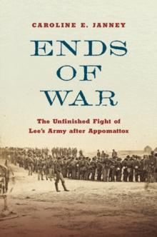 Ends of War : The Unfinished Fight of Lee's Army after Appomattox