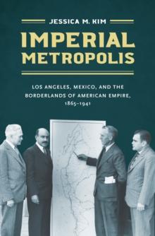 Imperial Metropolis : Los Angeles, Mexico, and the Borderlands of American Empire, 1865-1941