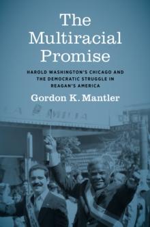 The Multiracial Promise : Harold Washington's Chicago and the Democratic Struggle in Reagan's America