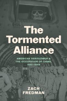 The Tormented Alliance : American Servicemen and the Occupation of China, 1941-1949