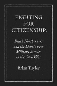 Fighting for Citizenship : Black Northerners and the Debate over Military Service in the Civil War