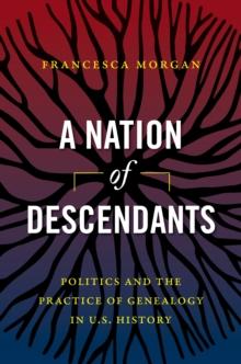 A Nation of Descendants : Politics and the Practice of Genealogy in U.S. History