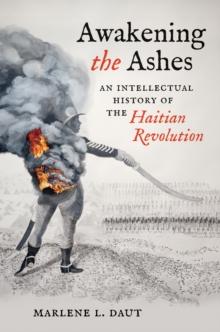 Awakening the Ashes : An Intellectual History of the Haitian Revolution