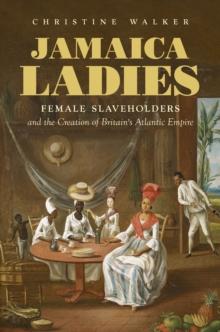 Jamaica Ladies : Female Slaveholders and the Creation of Britain's Atlantic Empire