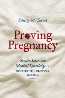 Proving Pregnancy : Gender, Law, and Medical Knowledge in Nineteenth-Century America