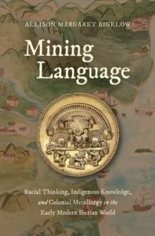 Mining Language : Racial Thinking, Indigenous Knowledge, and Colonial Metallurgy in the Early Modern Iberian World