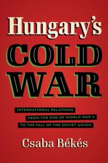 Hungary's Cold War : International Relations from the End of World War II to the Fall of the Soviet Union