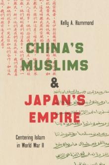 China's Muslims and Japan's Empire : Centering Islam in World War II