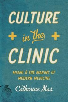 Culture in the Clinic : Miami and the Making of Modern Medicine