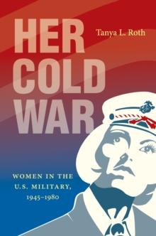 Her Cold War : Women in the U.S. Military, 1945-1980