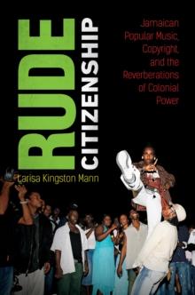 Rude Citizenship : Jamaican Popular Music, Copyright, and the Reverberations of Colonial Power