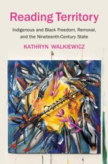 Reading Territory : Indigenous and Black Freedom, Removal, and the Nineteenth-Century State