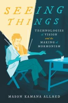 Seeing Things : Technologies of Vision and the Making of Mormonism