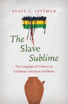 The Slave Sublime : The Language of Violence in Caribbean Literature and Music