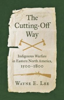 The Cutting-Off Way : Indigenous Warfare in Eastern North America, 1500-1800