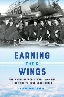 Earning Their Wings : The WASPs of World War II and the Fight for Veteran Recognition