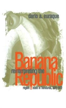 Reinterpreting the Banana Republic : Region and State in Honduras, 1870-1972