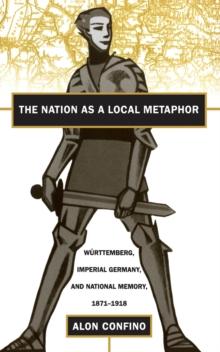 The Nation as a Local Metaphor : Wurttemberg, Imperial Germany, and National Memory, 1871-1918