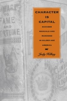 Character Is Capital : Success Manuals and Manhood in Gilded Age America